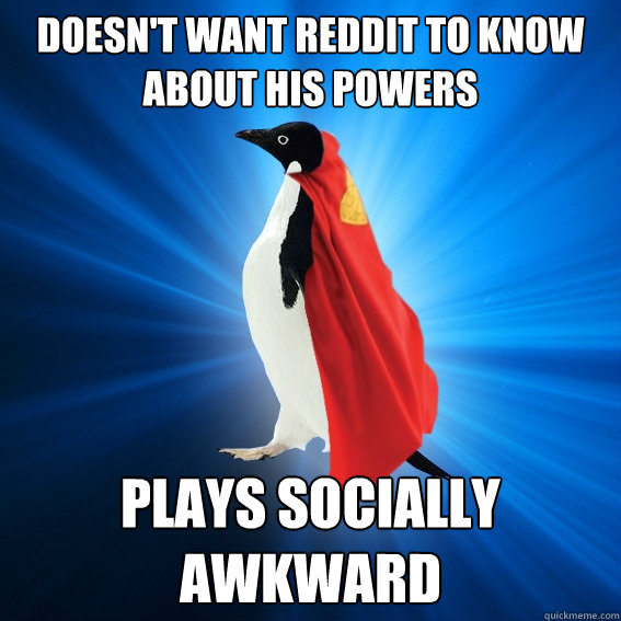 doesn't want reddit to know about his powers
 plays socially awkward - doesn't want reddit to know about his powers
 plays socially awkward  Superpenguin