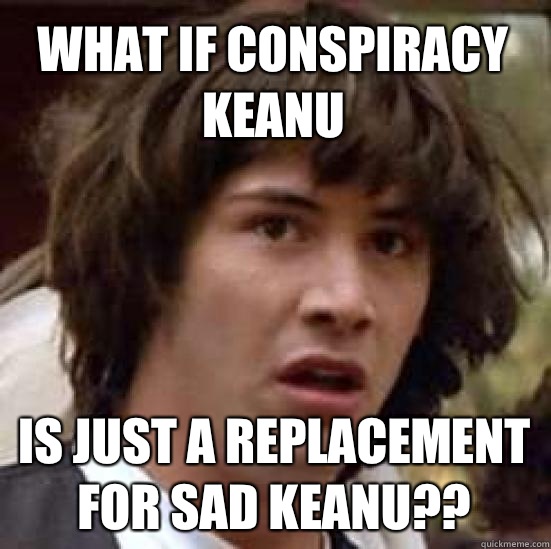 What if Conspiracy Keanu Is just a replacement for Sad Keanu??  conspiracy keanu