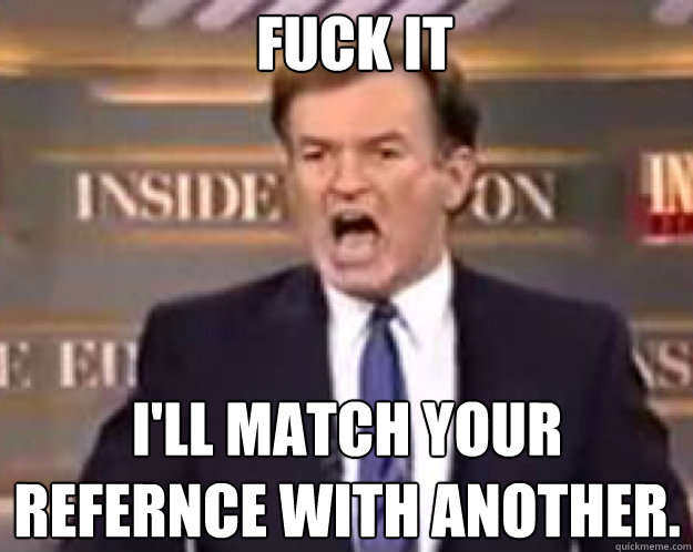 FUCK IT I'LL MATCH YOUR REFERNCE WITH ANOTHER.  fuck it bill