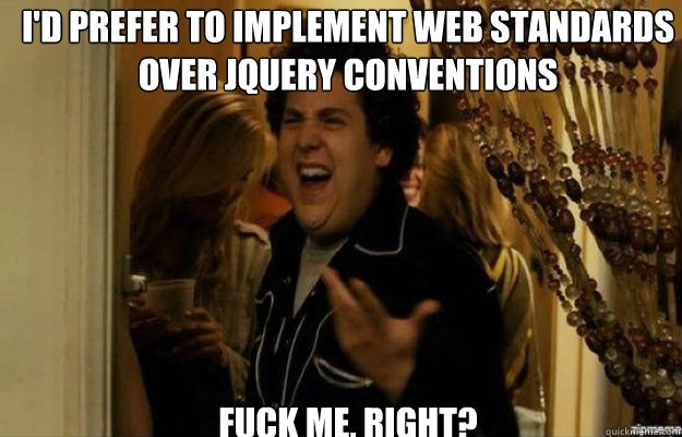 I'd prefer to implement web standards over jQuery conventions FUCK ME, RIGHT?  fuck me right