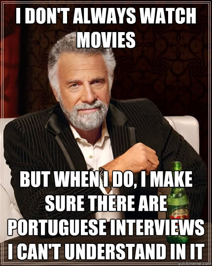 I don't always watch movies But when I do, I make sure there are Portuguese interviews i can't understand in it  The Most Interesting Man In The World