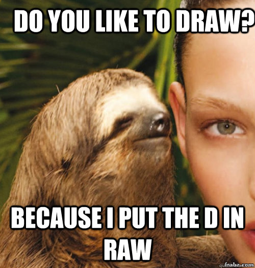 do you like to draw? because I put the D in raw  rape sloth