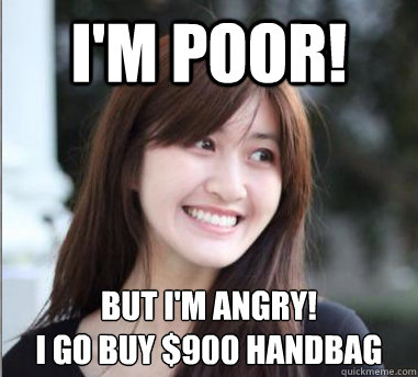 i'm poor! BUT I'M ANGRY!
I GO BUY $900 HANDBAG  Jane Li