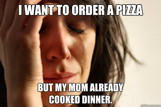 I want to order a pizza But my mom already
cooked dinner.  First World Problems