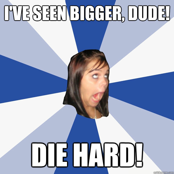 I've Seen Bigger, Dude! DIE HARD!  Annoying Facebook Girl