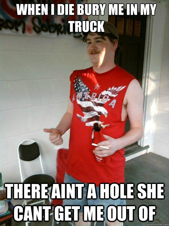 When i die bury me in my truck There aint a hole she cant get me out of  Redneck Randal