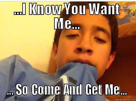 ...I KNOW YOU WANT ME... ... SO COME AND GET ME... Misc