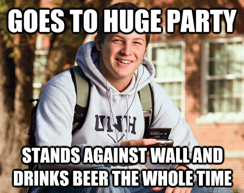 Goes to huge party Stands against wall and drinks beer the whole time  College Freshman