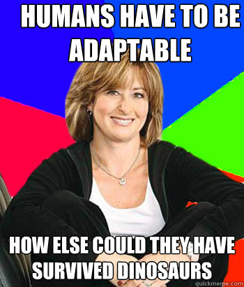 Humans have to be adaptable how else could they have survived dinosaurs - Humans have to be adaptable how else could they have survived dinosaurs  Sheltering Suburban Mom