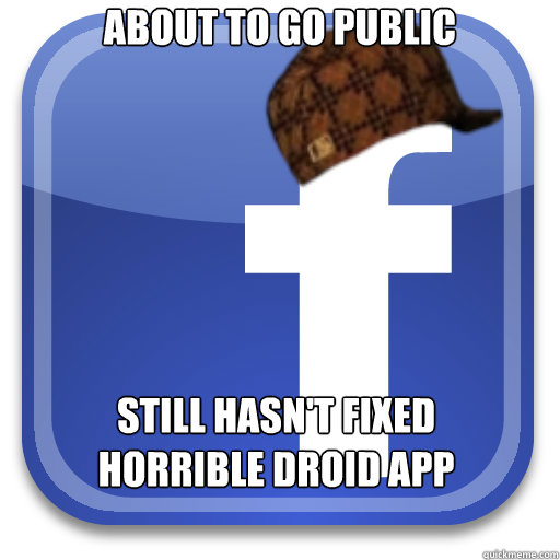 about to go public still hasn't fixed horrible droid app - about to go public still hasn't fixed horrible droid app  Scumbag Facebook