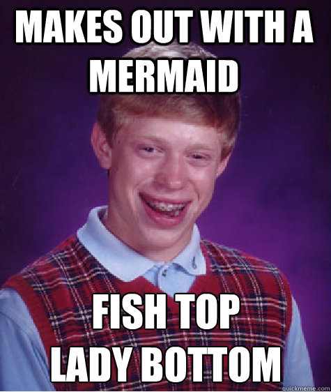 makes out with a mermaid Fish Top
Lady Bottom  Bad Luck Brian