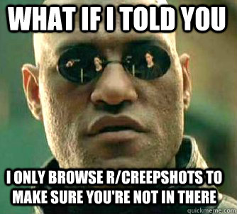 what if i told you i only browse r/creepshots to make sure you're not in there  - what if i told you i only browse r/creepshots to make sure you're not in there   Matrix Morpheus