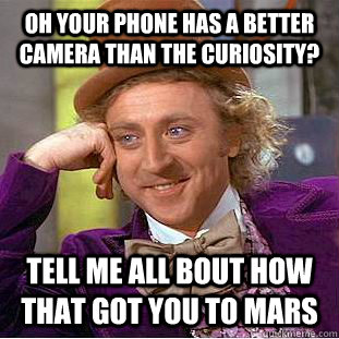 Oh your phone has a better camera than the Curiosity? Tell me all bout how that got you to Mars  Condescending Wonka