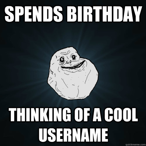 Spends birthday thinking of a cool username  Forever Alone