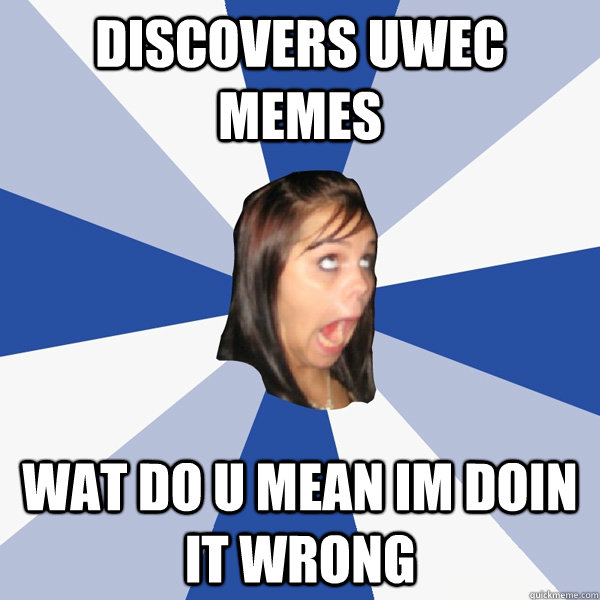 Discovers UWEC Memes Wat do u mean im doin it wrong  Annoying Facebook Girl