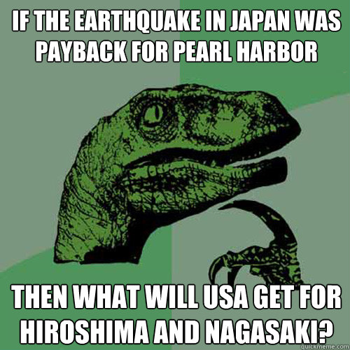If the earthquake in Japan was payback for Pearl Harbor Then what will USA get for Hiroshima and Nagasaki? - If the earthquake in Japan was payback for Pearl Harbor Then what will USA get for Hiroshima and Nagasaki?  Philosoraptor