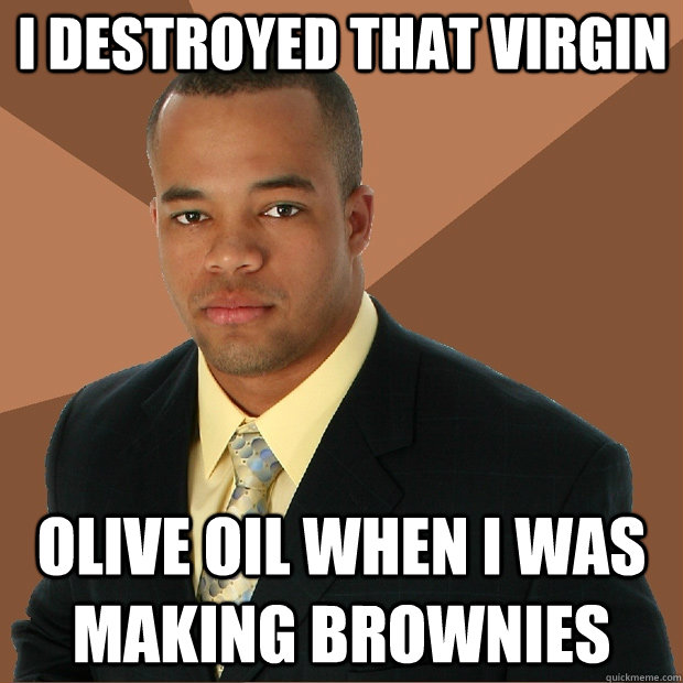 i destroyed that virgin olive oil when i was making brownies  Successful Black Man