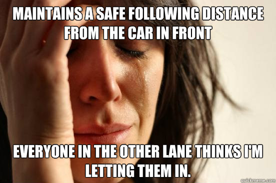 Maintains a safe following distance from the car in front Everyone in the other lane thinks I'm letting them in.  First World Problems