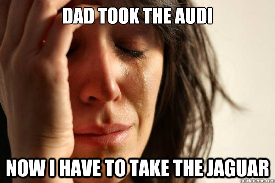 Dad took the audi now I have to take the jaguar  First World Problems