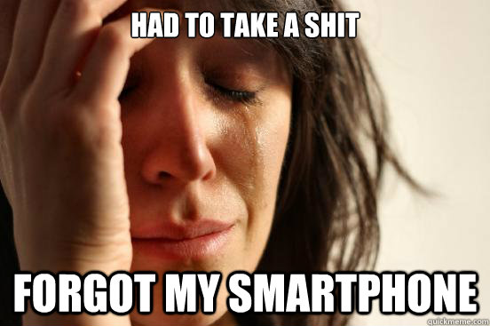 Had to take a shit forgot my smartphone  First World Problems