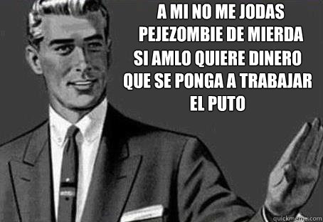 A mi no me jodas
pejezombie de mierda Si amlo quiere dinero
que se ponga a trabajar 
el puto  - A mi no me jodas
pejezombie de mierda Si amlo quiere dinero
que se ponga a trabajar 
el puto   Calm down