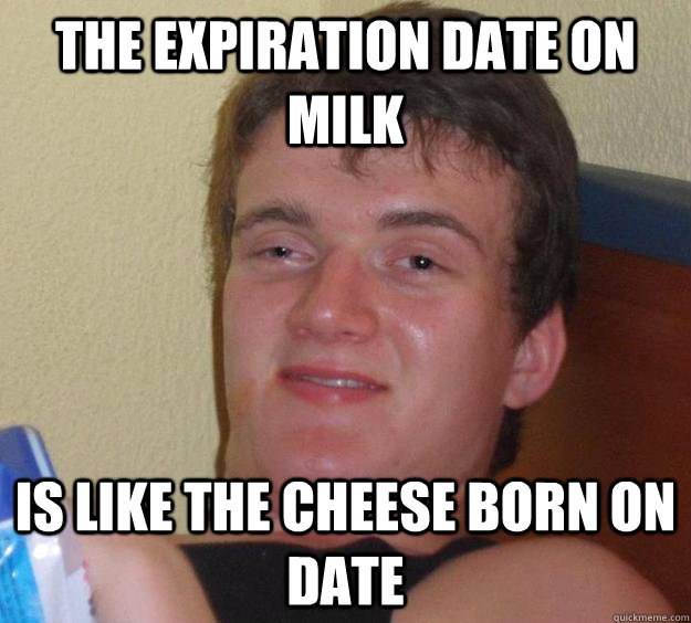 The expiration date on milk is like the cheese born on date - The expiration date on milk is like the cheese born on date  10 Guy