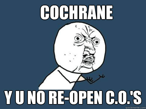 Cochrane Y u no re-open C.O.'s  Y U No