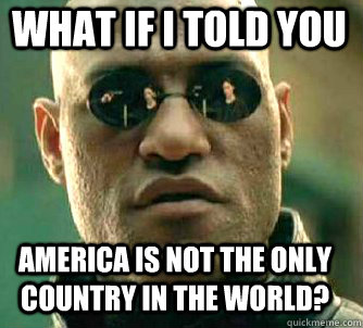 what if i told you america is not the only country in the world?  Matrix Morpheus