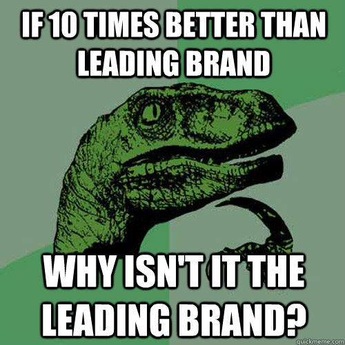 if 10 times better than leading brand why isn't it the leading brand? - if 10 times better than leading brand why isn't it the leading brand?  Philosoraptor