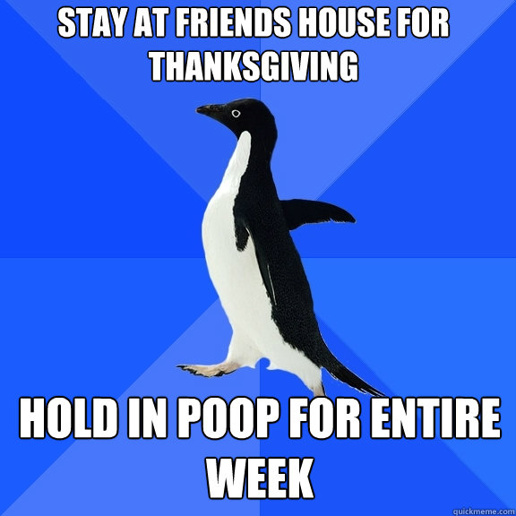 Stay at friends house for thanksgiving hold in poop for entire week  Socially Awkward Penguin