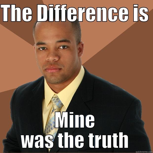 Yeah thats right - THE DIFFERENCE IS  MINE WAS THE TRUTH Successful Black Man