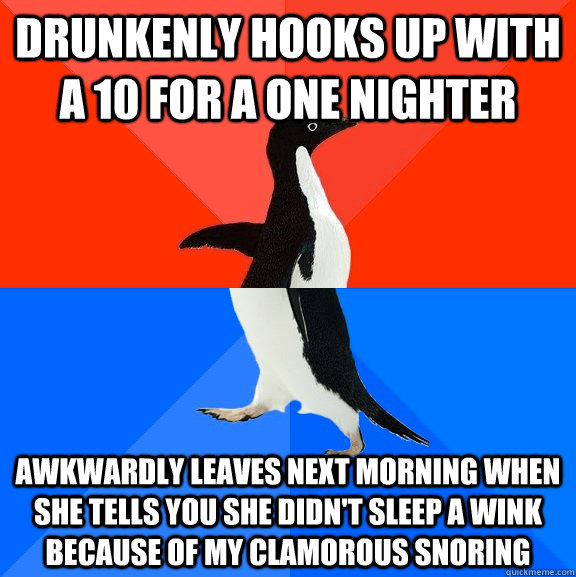 drunkenly hooks up with a 10 for a one nighter awkwardly leaves next morning when she tells you she didn't sleep a wink because of my CLAMOROUS snoring  Socially Awesome Awkward Penguin