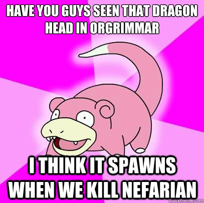 Have you guys seen that dragon head in orgrimmar I think it spawns when we kill nefarian  Slowpoke