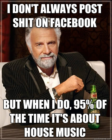 I don't always post shit on facebook But when I do, 95% of the time it's about house music  The Most Interesting Man In The World