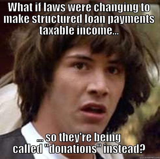 donations conspiracy - WHAT IF LAWS WERE CHANGING TO MAKE STRUCTURED LOAN PAYMENTS TAXABLE INCOME... ... SO THEY'RE BEING CALLED 