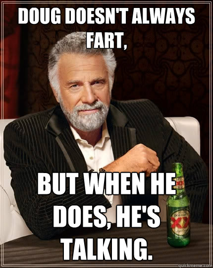Doug doesn't always fart, but when he does, he's talking.  The Most Interesting Man In The World