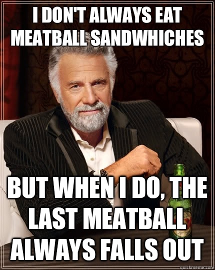 I don't always eat meatball sandwhiches but when I do, the last meatball always falls out - I don't always eat meatball sandwhiches but when I do, the last meatball always falls out  The Most Interesting Man In The World