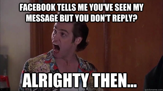 Facebook tells me you've seen my message but you don't reply? Alrighty then... - Facebook tells me you've seen my message but you don't reply? Alrighty then...  Alrighty then