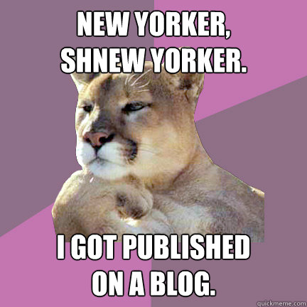 New Yorker,
Shnew Yorker. I got published 
on a blog. - New Yorker,
Shnew Yorker. I got published 
on a blog.  Poetry Puma