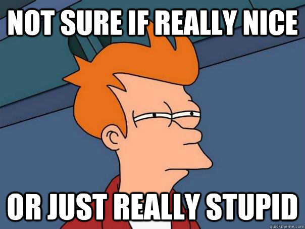 Not sure if really nice Or just really stupid  Futurama Fry