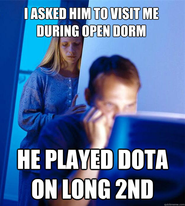 I asked him to visit me during open dorm He played DotA on Long 2nd  Redditors Wife