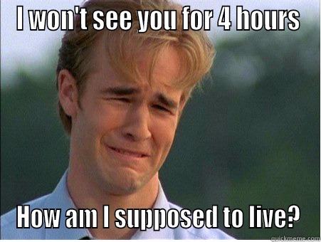 I WON'T SEE YOU FOR 4 HOURS HOW AM I SUPPOSED TO LIVE? 1990s Problems