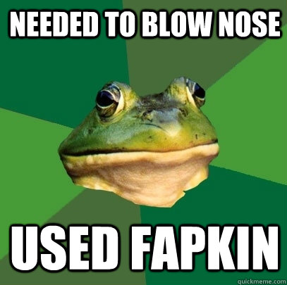 Needed to blow nose Used fapkin  Foul Bachelor Frog