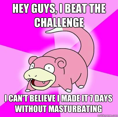 Hey guys, I beat the challenge I can't believe I made it 7 days without masturbating    Slowpoke