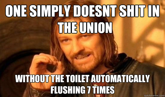One simply doesnt shit in the union  without the toilet automatically flushing 7 times  the union   Boromir