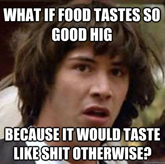 what if food tastes so good Hig  because it would taste like shit otherwise? - what if food tastes so good Hig  because it would taste like shit otherwise?  conspiracy keanu