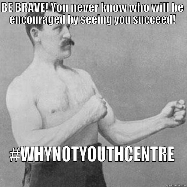 Meme #7 - BE BRAVE! YOU NEVER KNOW WHO WILL BE ENCOURAGED BY SEEING YOU SUCCEED! #WHYNOTYOUTHCENTRE overly manly man