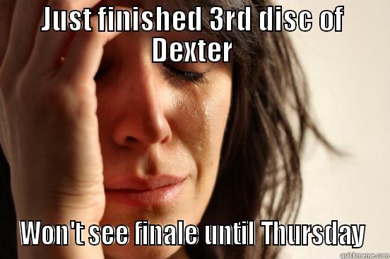 JUST FINISHED 3RD DISC OF DEXTER WON'T SEE FINALE UNTIL THURSDAY First World Problems