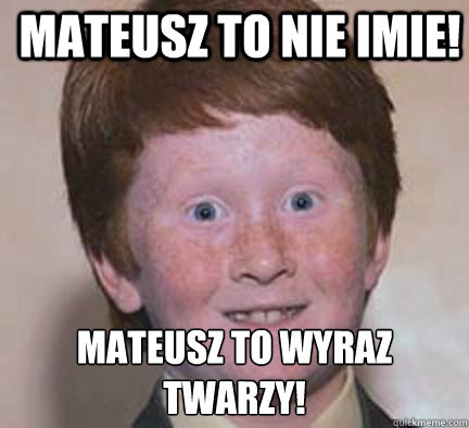 Mateusz to nie imie! mateusz to wyraz twarzy! - Mateusz to nie imie! mateusz to wyraz twarzy!  Over Confident Ginger