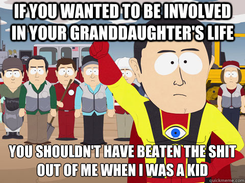 if you wanted to be involved in your granddaughter's life you shouldn't have beaten the shit out of me when i was a kid - if you wanted to be involved in your granddaughter's life you shouldn't have beaten the shit out of me when i was a kid  Captain Hindsight